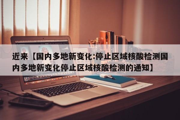 近来【国内多地新变化:停止区域核酸检测国内多地新变化停止区域核酸检测的通知】
