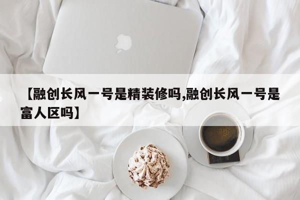 【融创长风一号是精装修吗,融创长风一号是富人区吗】
