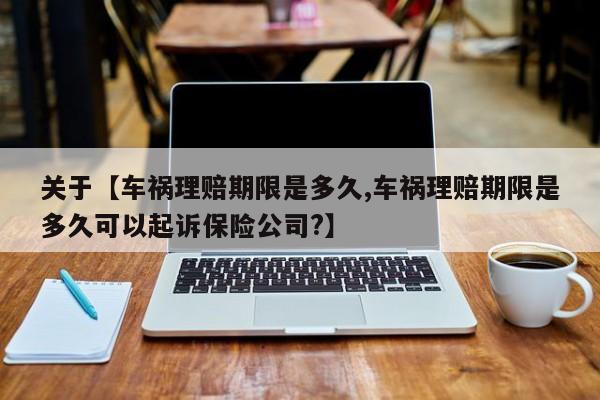关于【车祸理赔期限是多久,车祸理赔期限是多久可以起诉保险公司?】