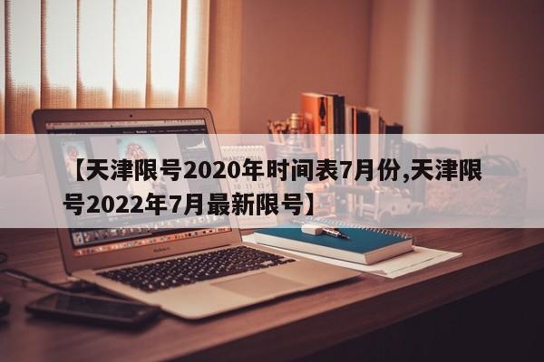 【天津限号2020年时间表7月份,天津限号2022年7月最新限号】