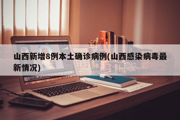 山西新增8例本土确诊病例(山西感染病毒最新情况)