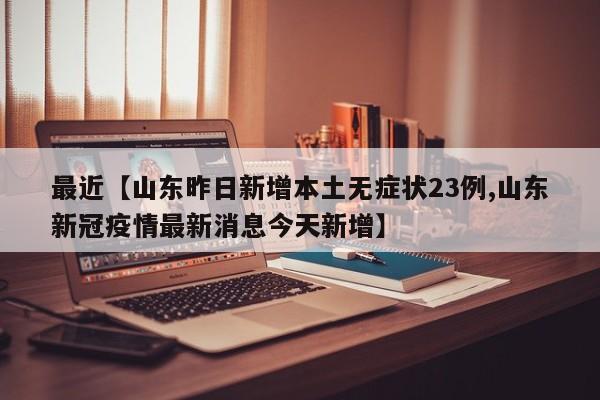 最近【山东昨日新增本土无症状23例,山东新冠疫情最新消息今天新增】