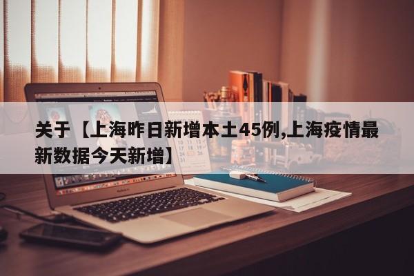 关于【上海昨日新增本土45例,上海疫情最新数据今天新增】
