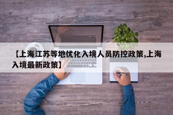 【上海江苏等地优化入境人员防控政策,上海入境最新政策】