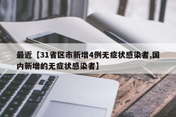 最近【31省区市新增4例无症状感染者,国内新增的无症状感染者】