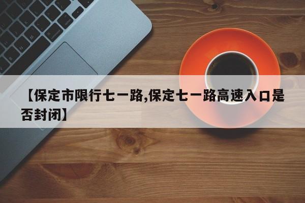 【保定市限行七一路,保定七一路高速入口是否封闭】