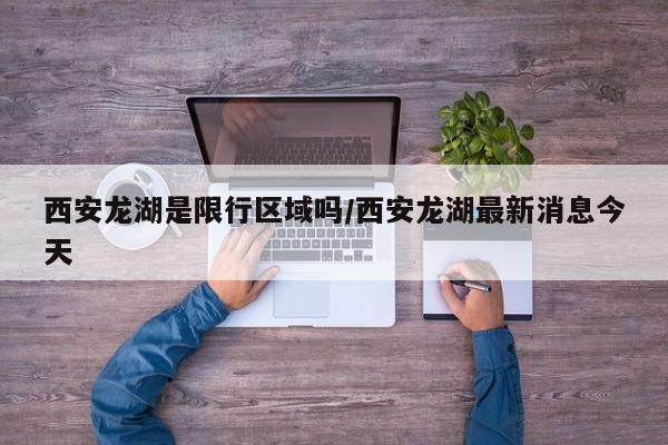 西安龙湖是限行区域吗/西安龙湖最新消息今天