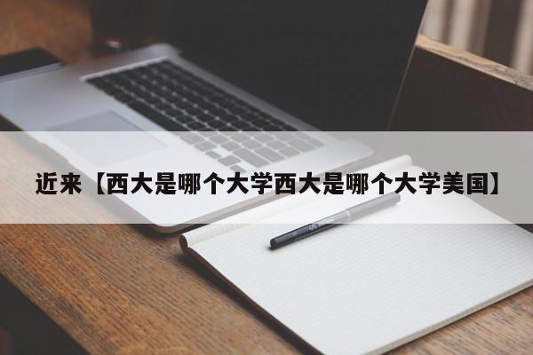 近来【西大是哪个大学西大是哪个大学美国】