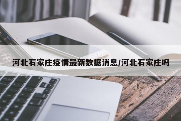 河北石家庄疫情最新数据消息/河北石家庄吗
