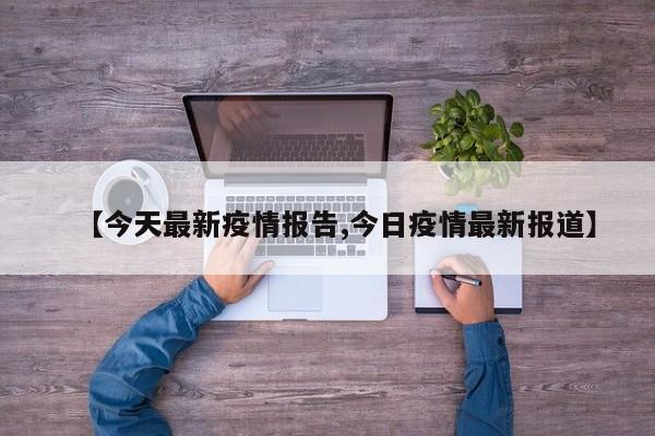 【今天最新疫情报告,今日疫情最新报道】