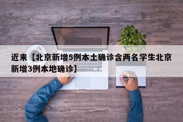 近来【北京新增5例本土确诊含两名学生北京新增3例本地确诊】