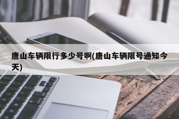 唐山车辆限行多少号啊(唐山车辆限号通知今天)