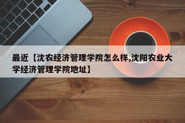 最近【沈农经济管理学院怎么样,沈阳农业大学经济管理学院地址】