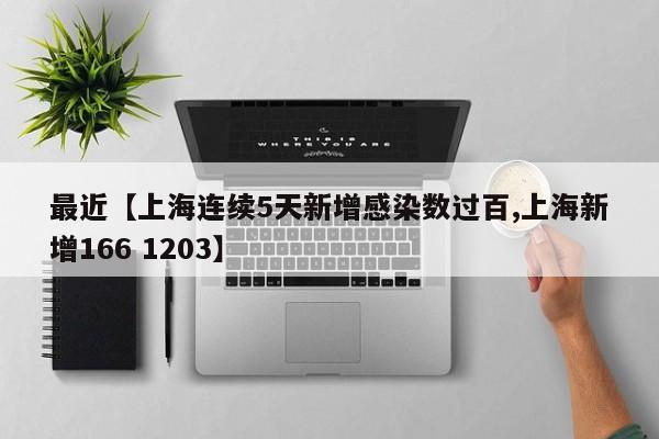 最近【上海连续5天新增感染数过百,上海新增166 1203】