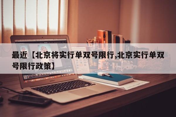 最近【北京将实行单双号限行,北京实行单双号限行政策】
