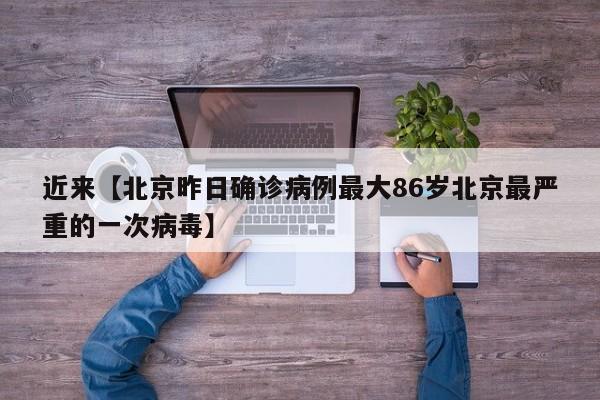 近来【北京昨日确诊病例最大86岁北京最严重的一次病毒】