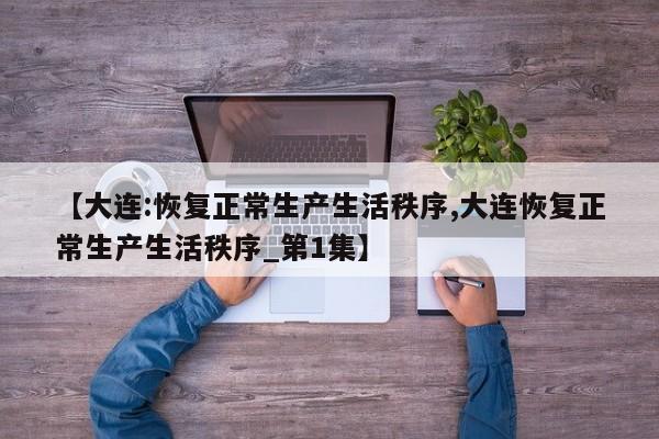 【大连:恢复正常生产生活秩序,大连恢复正常生产生活秩序_第1集】