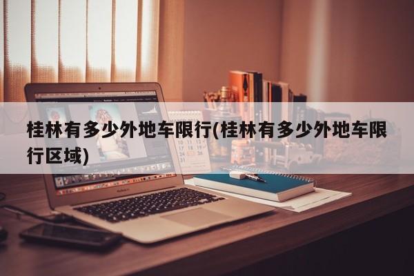 桂林有多少外地车限行(桂林有多少外地车限行区域)