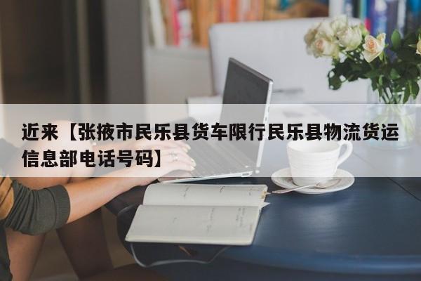 近来【张掖市民乐县货车限行民乐县物流货运信息部电话号码】