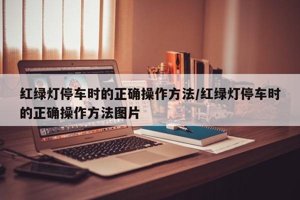 红绿灯停车时的正确操作方法/红绿灯停车时的正确操作方法图片