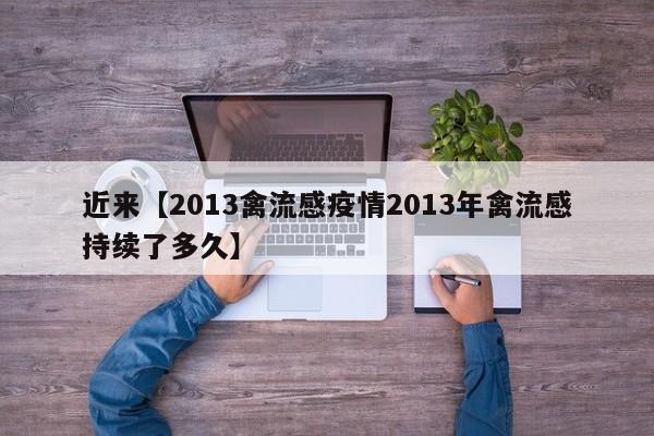 近来【2013禽流感疫情2013年禽流感持续了多久】