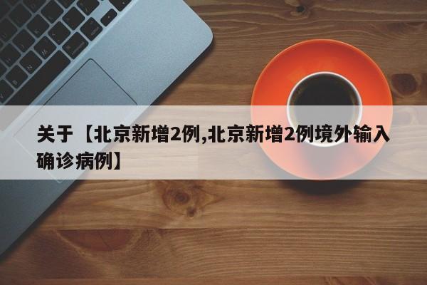 关于【北京新增2例,北京新增2例境外输入确诊病例】
