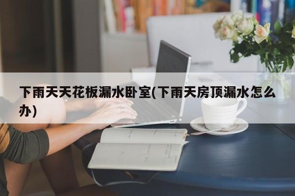 下雨天天花板漏水卧室(下雨天房顶漏水怎么办)