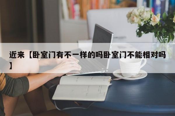 近来【卧室门有不一样的吗卧室门不能相对吗】