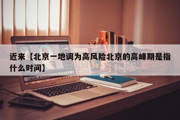 近来【北京一地调为高风险北京的高峰期是指什么时间】