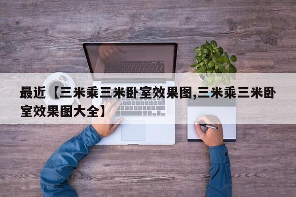 最近【三米乘三米卧室效果图,三米乘三米卧室效果图大全】