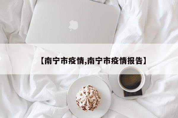 【南宁市疫情,南宁市疫情报告】