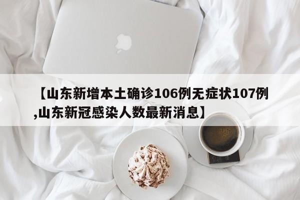 【山东新增本土确诊106例无症状107例,山东新冠感染人数最新消息】
