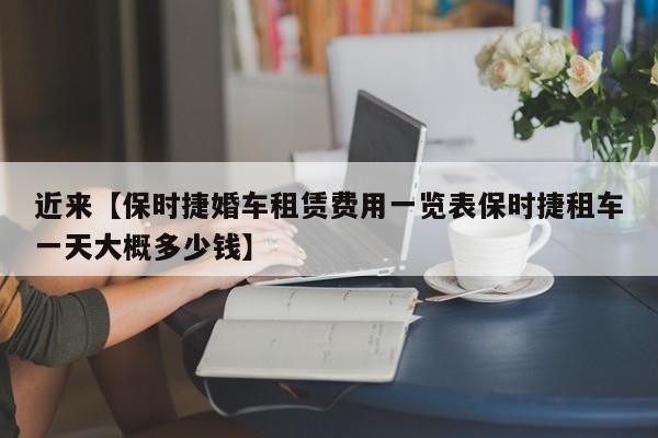 近来【保时捷婚车租赁费用一览表保时捷租车一天大概多少钱】