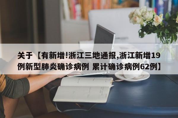 关于【有新增!浙江三地通报,浙江新增19例新型肺炎确诊病例 累计确诊病例62例】