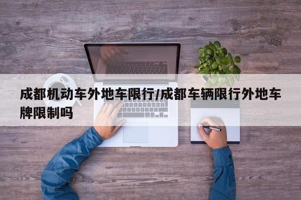 成都机动车外地车限行/成都车辆限行外地车牌限制吗