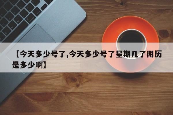 【今天多少号了,今天多少号了星期几了阴历是多少啊】