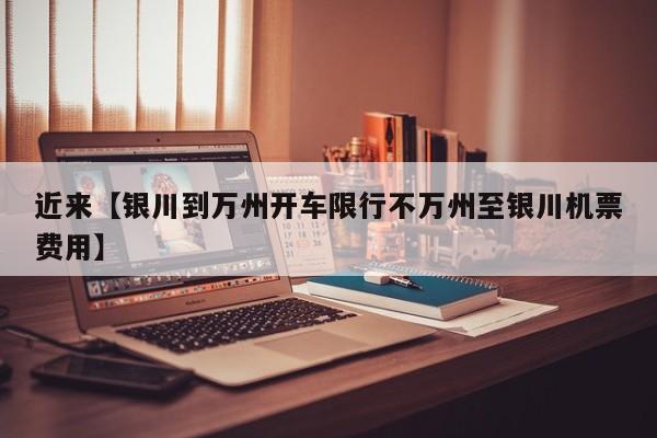 近来【银川到万州开车限行不万州至银川机票费用】