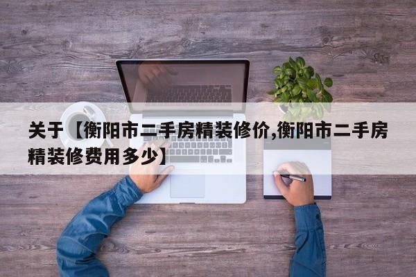 关于【衡阳市二手房精装修价,衡阳市二手房精装修费用多少】