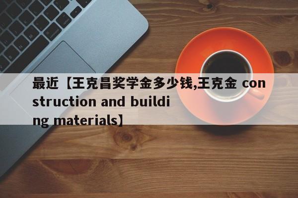 最近【王克昌奖学金多少钱,王克金 construction and building materials】