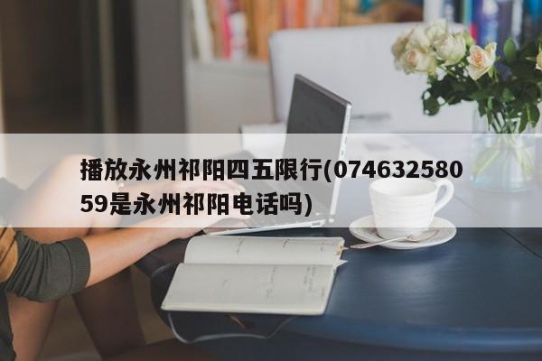 播放永州祁阳四五限行(07463258059是永州祁阳电话吗)