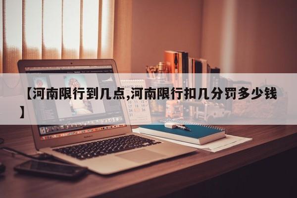 【河南限行到几点,河南限行扣几分罚多少钱】
