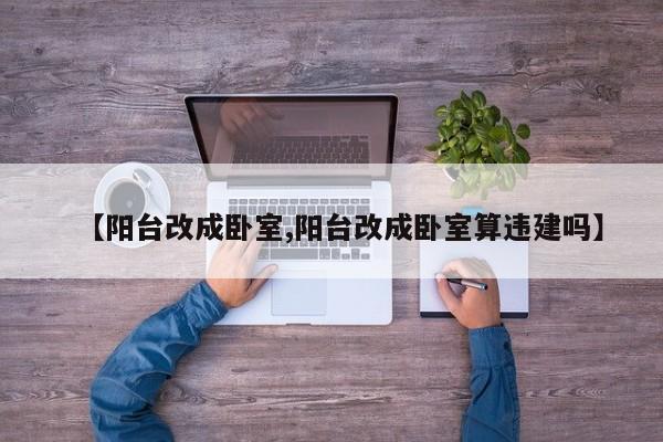 【阳台改成卧室,阳台改成卧室算违建吗】