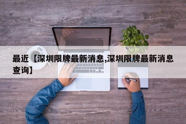 最近【深圳限牌最新消息,深圳限牌最新消息查询】