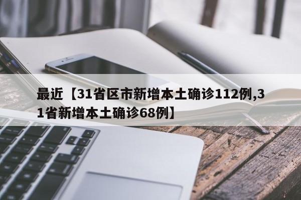 最近【31省区市新增本土确诊112例,31省新增本土确诊68例】