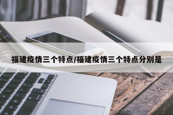 福建疫情三个特点/福建疫情三个特点分别是
