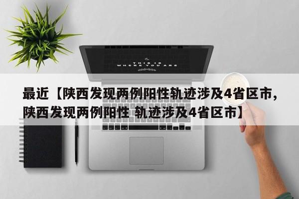 最近【陕西发现两例阳性轨迹涉及4省区市,陕西发现两例阳性 轨迹涉及4省区市】