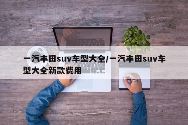 一汽丰田suv车型大全/一汽丰田suv车型大全新款费用