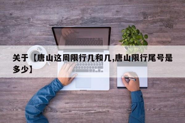 关于【唐山这周限行几和几,唐山限行尾号是多少】