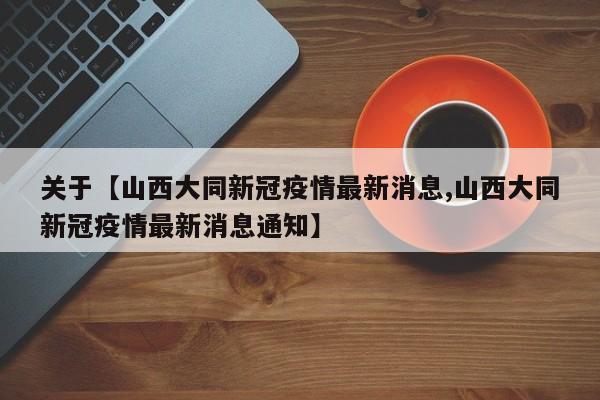 关于【山西大同新冠疫情最新消息,山西大同新冠疫情最新消息通知】