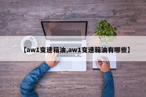 【aw1变速箱油,aw1变速箱油有哪些】